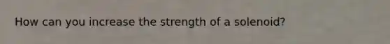 How can you increase the strength of a solenoid?