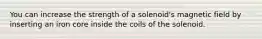 You can increase the strength of a solenoid's magnetic field by inserting an iron core inside the coils of the solenoid.