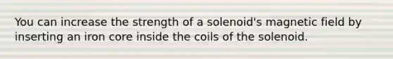 You can increase the strength of a solenoid's magnetic field by inserting an iron core inside the coils of the solenoid.