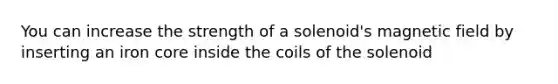 You can increase the strength of a solenoid's magnetic field by inserting an iron core inside the coils of the solenoid