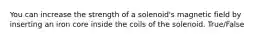 You can increase the strength of a solenoid's magnetic field by inserting an iron core inside the coils of the solenoid. True/False