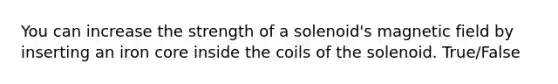 You can increase the strength of a solenoid's magnetic field by inserting an iron core inside the coils of the solenoid. True/False