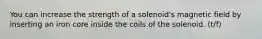 You can increase the strength of a solenoid's magnetic field by inserting an iron core inside the coils of the solenoid. (t/f)