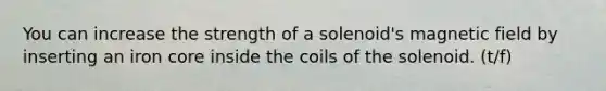 You can increase the strength of a solenoid's magnetic field by inserting an iron core inside the coils of the solenoid. (t/f)