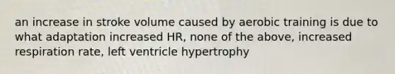 an increase in stroke volume caused by aerobic training is due to what adaptation increased HR, none of the above, increased respiration rate, left ventricle hypertrophy