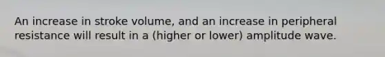 An increase in stroke volume, and an increase in peripheral resistance will result in a (higher or lower) amplitude wave.