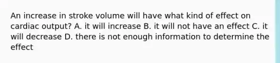 An increase in stroke volume will have what kind of effect on cardiac output? A. it will increase B. it will not have an effect C. it will decrease D. there is not enough information to determine the effect