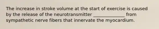 The increase in stroke volume at the start of exercise is caused by the release of the neurotransmitter ______________ from sympathetic nerve fibers that innervate the myocardium.