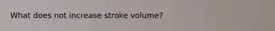 What does not increase stroke volume?