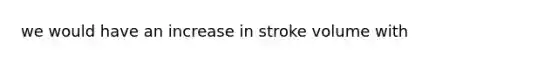 we would have an increase in stroke volume with