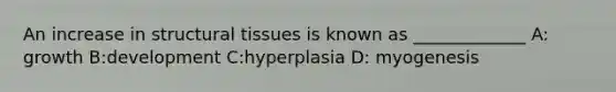 An increase in structural tissues is known as _____________ A: growth B:development C:hyperplasia D: myogenesis