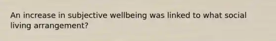 An increase in subjective wellbeing was linked to what social living arrangement?