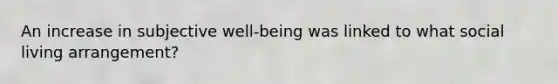 An increase in subjective well-being was linked to what social living arrangement?