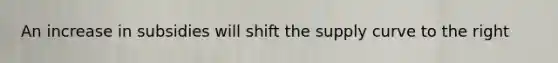 An increase in subsidies will shift the supply curve to the right
