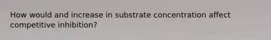 How would and increase in substrate concentration affect competitive inhibition?