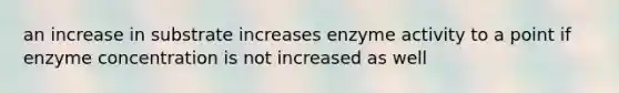 an increase in substrate increases enzyme activity to a point if enzyme concentration is not increased as well