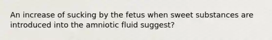 An increase of sucking by the fetus when sweet substances are introduced into the amniotic fluid suggest?