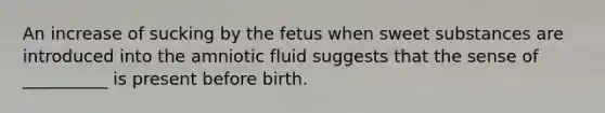 An increase of sucking by the fetus when sweet substances are introduced into the amniotic fluid suggests that the sense of __________ is present before birth.