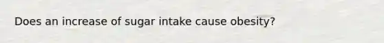 Does an increase of sugar intake cause obesity?