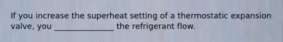 If you increase the superheat setting of a thermostatic expansion valve, you _______________ the refrigerant flow.