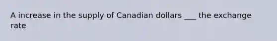 A increase in the supply of Canadian dollars ___ the exchange rate