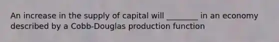 An increase in the supply of capital will ________ in an economy described by a Cobb-Douglas production function