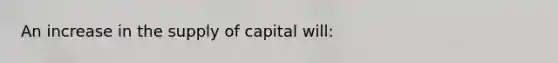 An increase in the supply of capital will: