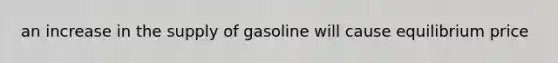 an increase in the supply of gasoline will cause equilibrium price