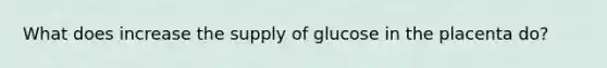 What does increase the supply of glucose in the placenta do?