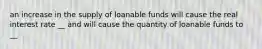 an increase in the supply of loanable funds will cause the real interest rate __ and will cause the quantity of loanable funds to __