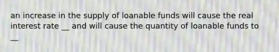 an increase in the supply of loanable funds will cause the real interest rate __ and will cause the quantity of loanable funds to __