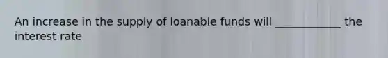 An increase in the supply of loanable funds will ____________ the interest rate