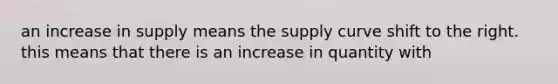 an increase in supply means the supply curve shift to the right. this means that there is an increase in quantity with