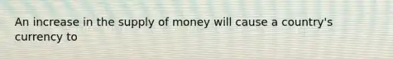 An increase in the <a href='https://www.questionai.com/knowledge/kUIOOoB75i-supply-of-money' class='anchor-knowledge'>supply of money</a> will cause a country's currency to