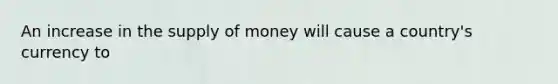 An increase in the supply of money will cause a​ country's currency to