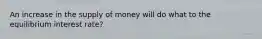 An increase in the supply of money will do what to the equilibrium interest rate?