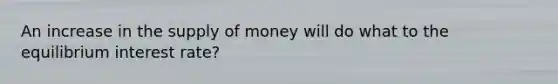 An increase in the supply of money will do what to the equilibrium interest rate?