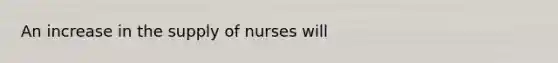 An increase in the supply of nurses will