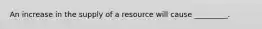 An increase in the supply of a resource will cause _________.