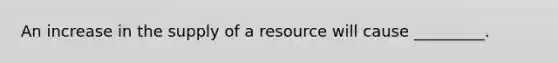 An increase in the supply of a resource will cause _________.