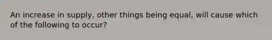 An increase in supply, other things being equal, will cause which of the following to occur?