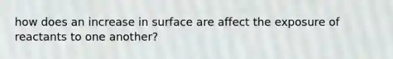how does an increase in surface are affect the exposure of reactants to one another?