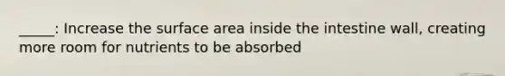 _____: Increase the <a href='https://www.questionai.com/knowledge/kEtsSAPENL-surface-area' class='anchor-knowledge'>surface area</a> inside the intestine wall, creating more room for nutrients to be absorbed