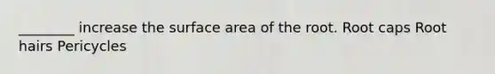 ________ increase the surface area of the root. Root caps Root hairs Pericycles