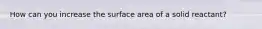 How can you increase the surface area of a solid reactant?