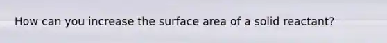 How can you increase the surface area of a solid reactant?