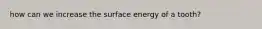 how can we increase the surface energy of a tooth?