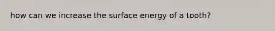 how can we increase the surface energy of a tooth?