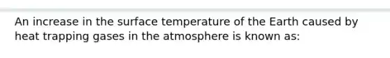 An increase in the surface temperature of the Earth caused by heat trapping gases in the atmosphere is known as: