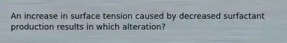 An increase in surface tension caused by decreased surfactant production results in which alteration?